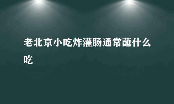 老北京小吃炸灌肠通常蘸什么吃