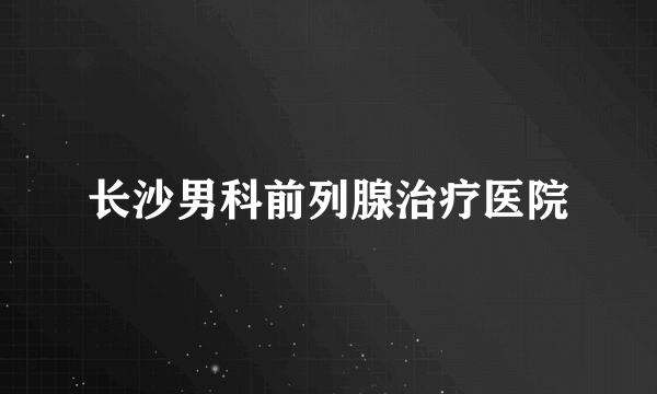 长沙男科前列腺治疗医院