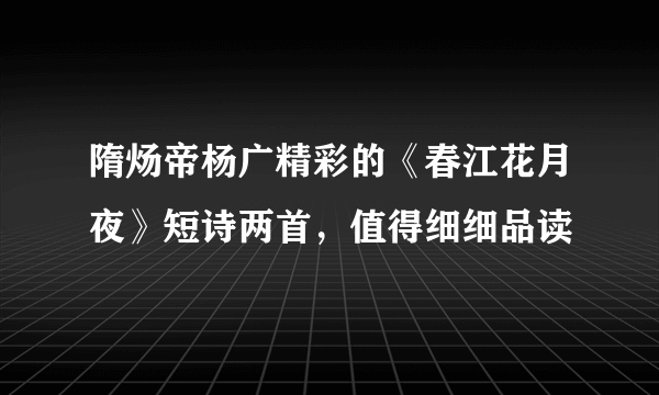 隋炀帝杨广精彩的《春江花月夜》短诗两首，值得细细品读