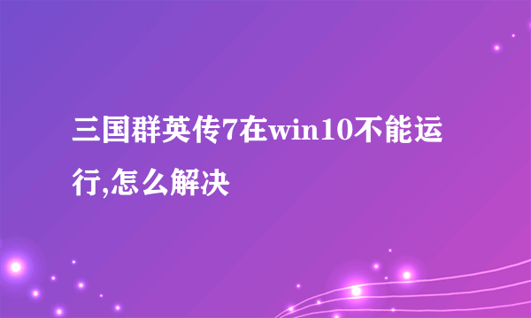 三国群英传7在win10不能运行,怎么解决