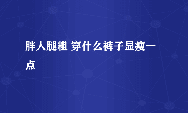 胖人腿粗 穿什么裤子显瘦一点