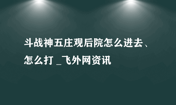 斗战神五庄观后院怎么进去、怎么打 _飞外网资讯