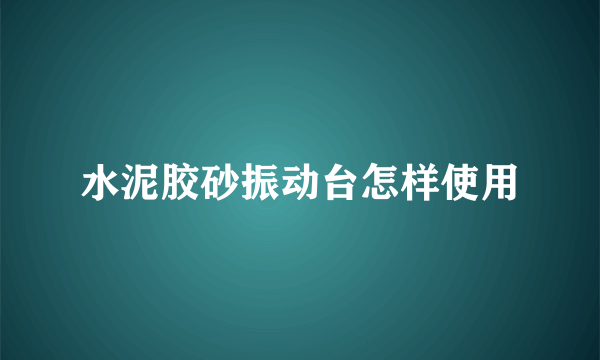 水泥胶砂振动台怎样使用