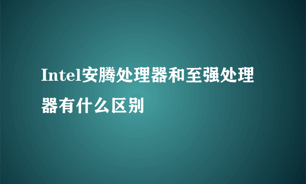 Intel安腾处理器和至强处理器有什么区别