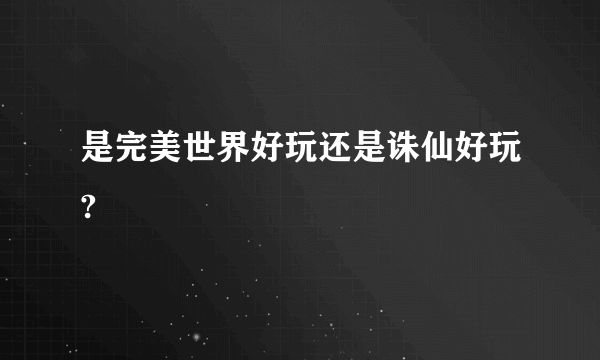 是完美世界好玩还是诛仙好玩?