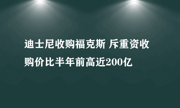 迪士尼收购福克斯 斥重资收购价比半年前高近200亿