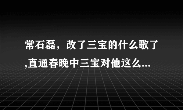 常石磊，改了三宝的什么歌了,直通春晚中三宝对他这么大的意见？