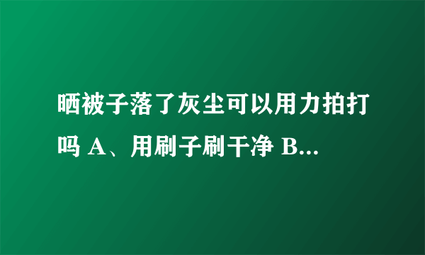 晒被子落了灰尘可以用力拍打吗 A、用刷子刷干净 B、用力拍打干净