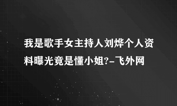 我是歌手女主持人刘烨个人资料曝光竟是懂小姐?-飞外网