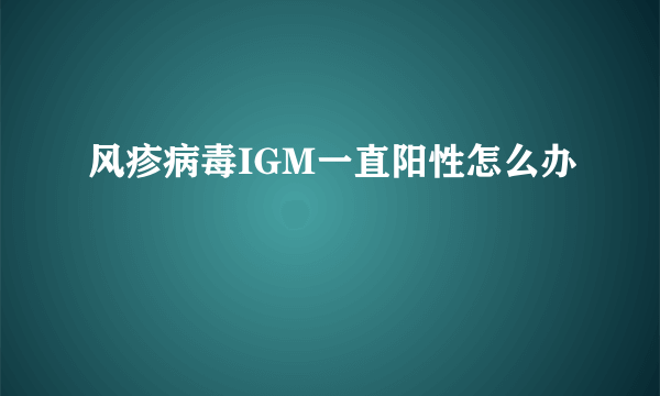 风疹病毒IGM一直阳性怎么办