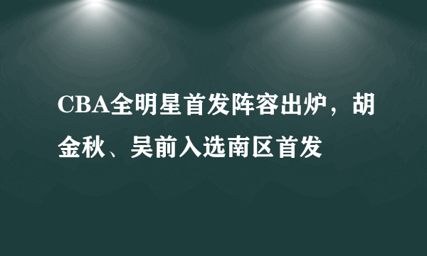 CBA全明星首发阵容出炉，胡金秋、吴前入选南区首发