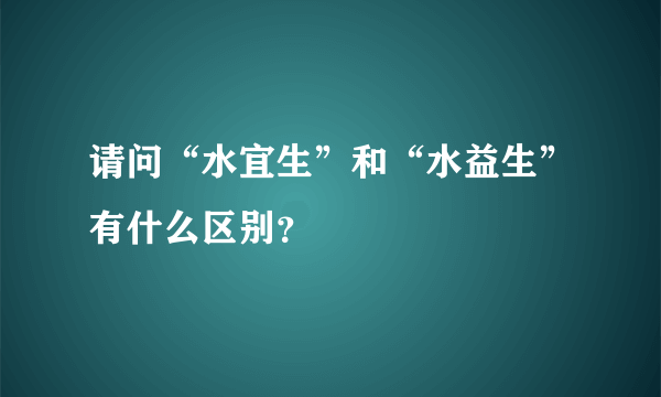 请问“水宜生”和“水益生”有什么区别？