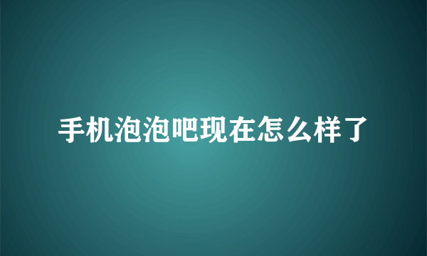 手机泡泡吧现在怎么样了