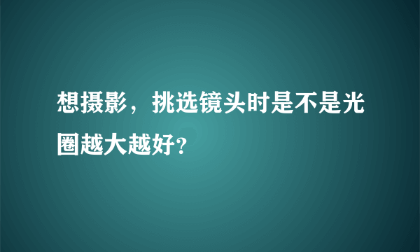 想摄影，挑选镜头时是不是光圈越大越好？