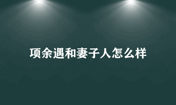 项余遇和妻子人怎么样