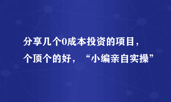 分享几个0成本投资的项目，个顶个的好，“小编亲自实操”