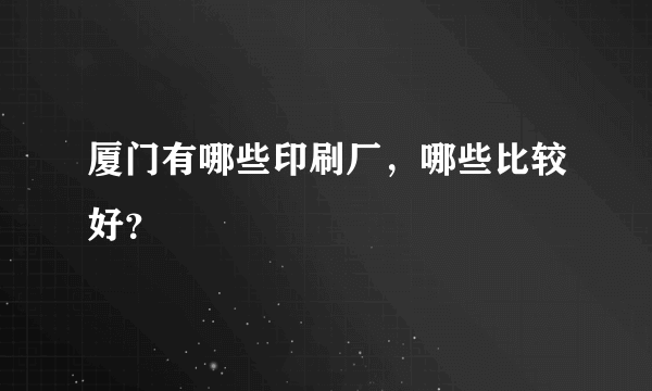 厦门有哪些印刷厂，哪些比较好？