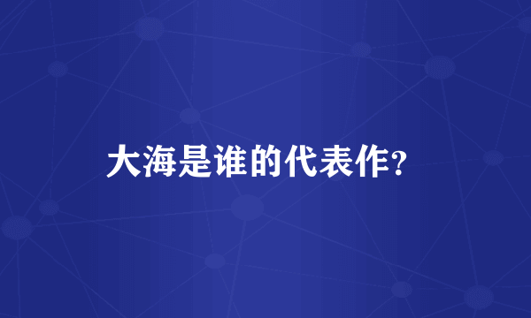 大海是谁的代表作？