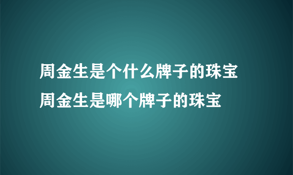 周金生是个什么牌子的珠宝 周金生是哪个牌子的珠宝