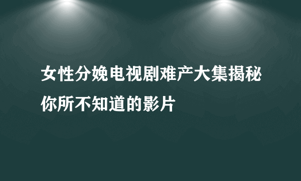 女性分娩电视剧难产大集揭秘你所不知道的影片