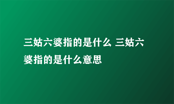 三姑六婆指的是什么 三姑六婆指的是什么意思