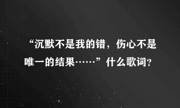 “沉默不是我的错，伤心不是唯一的结果……”什么歌词？