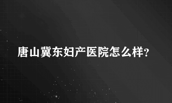 唐山冀东妇产医院怎么样？