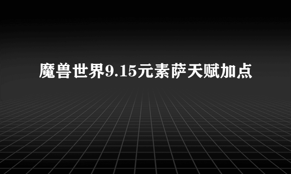 魔兽世界9.15元素萨天赋加点