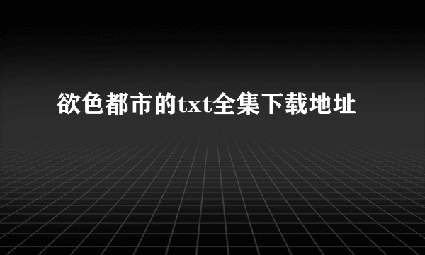 欲色都市的txt全集下载地址