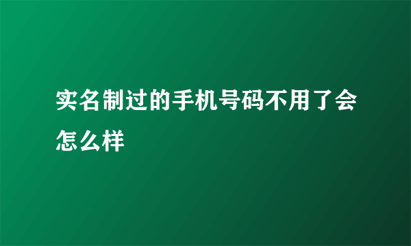 实名制过的手机号码不用了会怎么样