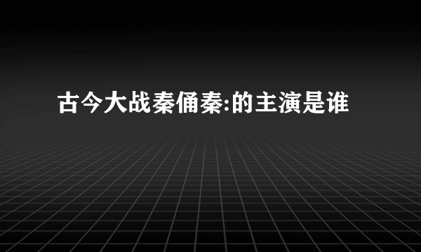 古今大战秦俑秦:的主演是谁