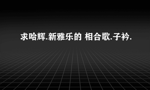 求哈辉.新雅乐的 相合歌.子衿.