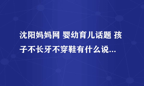 沈阳妈妈网 婴幼育儿话题 孩子不长牙不穿鞋有什么说法？...有什么讲究吗？谁知道 乐乐还没出牙呢 但总要站