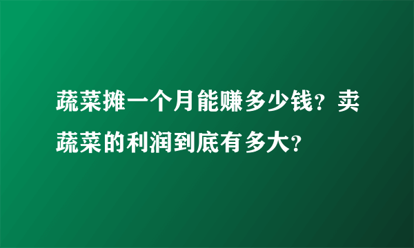 蔬菜摊一个月能赚多少钱？卖蔬菜的利润到底有多大？