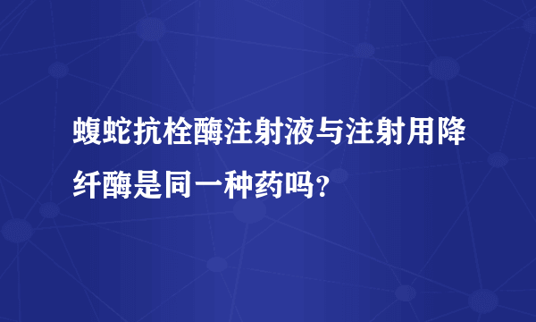 蝮蛇抗栓酶注射液与注射用降纤酶是同一种药吗？