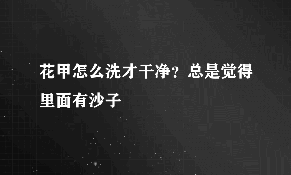 花甲怎么洗才干净？总是觉得里面有沙子