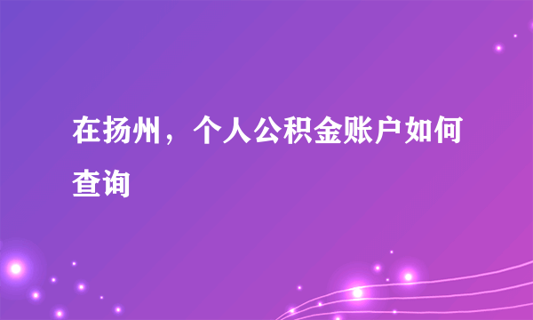 在扬州，个人公积金账户如何查询