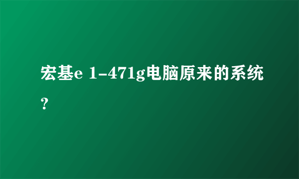 宏基e 1-471g电脑原来的系统？