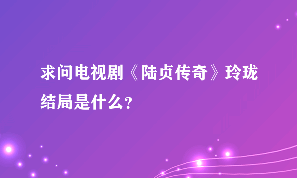 求问电视剧《陆贞传奇》玲珑结局是什么？