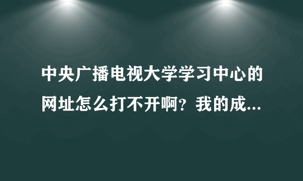 中央广播电视大学学习中心的网址怎么打不开啊？我的成绩也查询不了