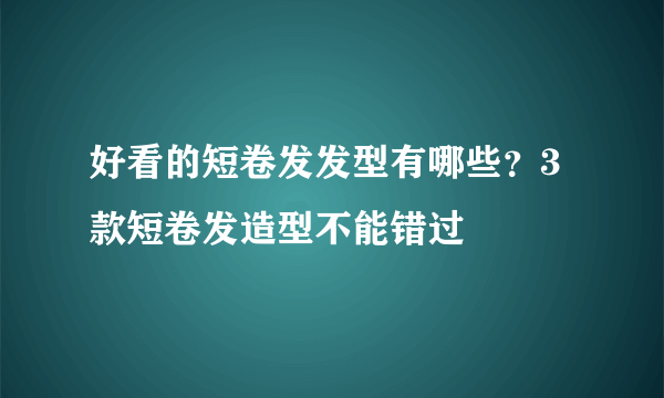 好看的短卷发发型有哪些？3款短卷发造型不能错过