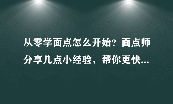 从零学面点怎么开始？面点师分享几点小经验，帮你更快找到方向