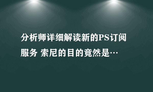 分析师详细解读新的PS订阅服务 索尼的目的竟然是…