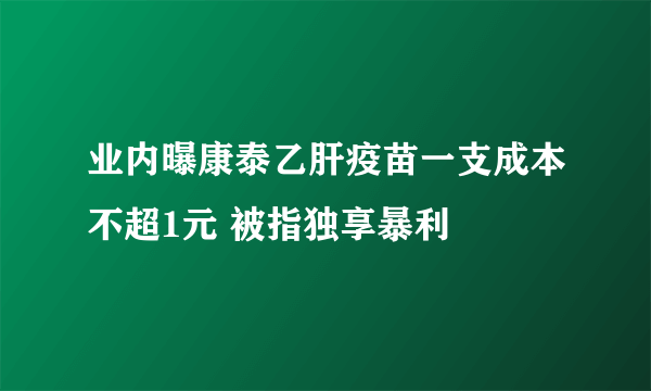 业内曝康泰乙肝疫苗一支成本不超1元 被指独享暴利