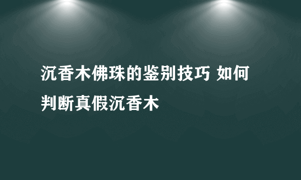 沉香木佛珠的鉴别技巧 如何判断真假沉香木