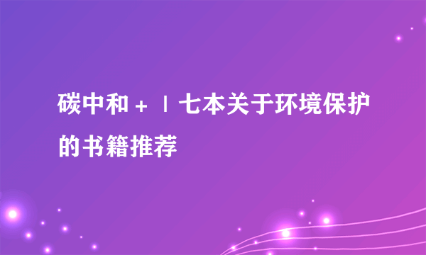 碳中和＋｜七本关于环境保护的书籍推荐