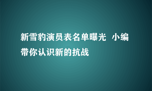 新雪豹演员表名单曝光  小编带你认识新的抗战