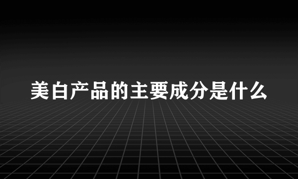 美白产品的主要成分是什么