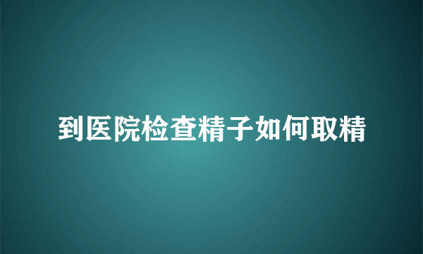 到医院检查精子如何取精