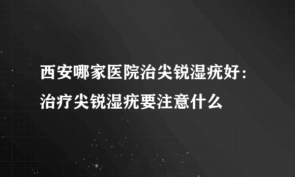 西安哪家医院治尖锐湿疣好：治疗尖锐湿疣要注意什么